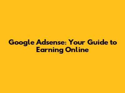Google Adsense: Your Guide to Earning Online
