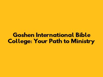 Goshen International Bible College: Your Path to Ministry