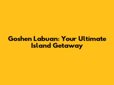 Goshen Labuan: Your Ultimate Island Getaway
