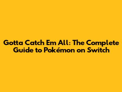 Gotta Catch 'Em All: The Complete Guide to Pokémon on Switch