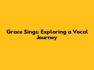 Grace Sings: Exploring a Vocal Journey