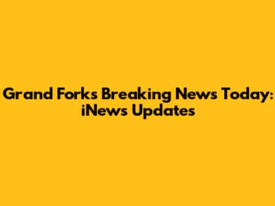Grand Forks Breaking News Today: iNews Updates