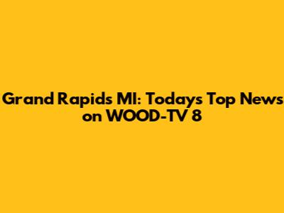 Grand Rapids MI: Today's Top News on WOOD-TV 8