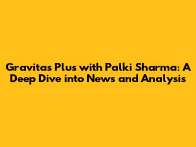 Gravitas Plus with Palki Sharma: A Deep Dive into News and Analysis