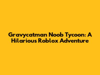 Gravycatman Noob Tycoon: A Hilarious Roblox Adventure