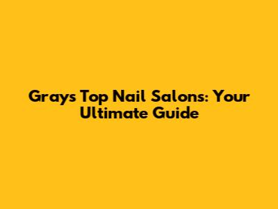Grays' Top Nail Salons: Your Ultimate Guide
