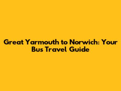 Great Yarmouth to Norwich: Your Bus Travel Guide