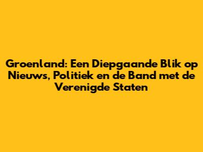 Groenland: Een Diepgaande Blik op Nieuws, Politiek en de Band met de Verenigde Staten