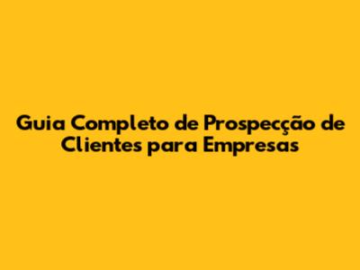 Guia Completo de Prospecção de Clientes para Empresas