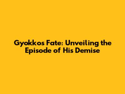 Gyokko's Fate: Unveiling the Episode of His Demise