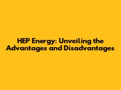 HEP Energy: Unveiling the Advantages and Disadvantages