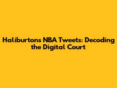 Haliburton's NBA Tweets: Decoding the Digital Court