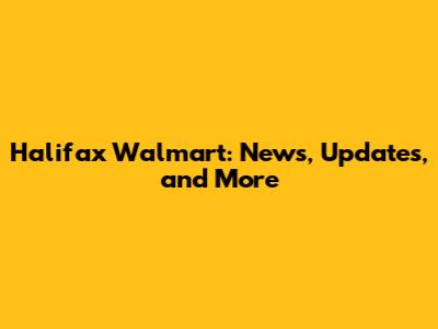 Halifax Walmart: News, Updates, and More