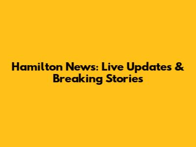 Hamilton News: Live Updates & Breaking Stories