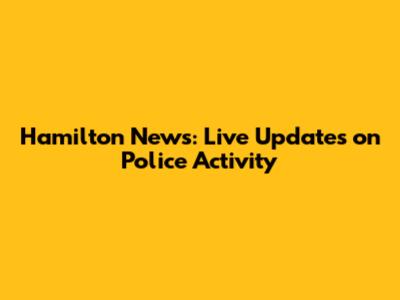 Hamilton News: Live Updates on Police Activity