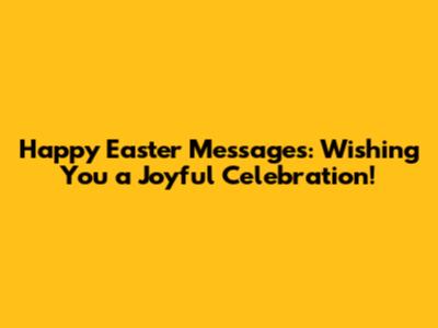 Happy Easter Messages: Wishing You a Joyful Celebration!
