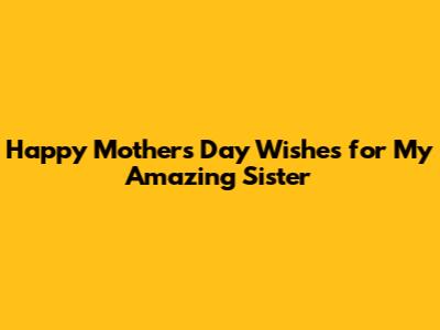 Happy Mother's Day Wishes for My Amazing Sister