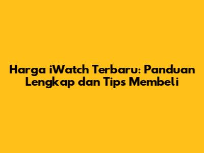 Harga iWatch Terbaru: Panduan Lengkap dan Tips Membeli