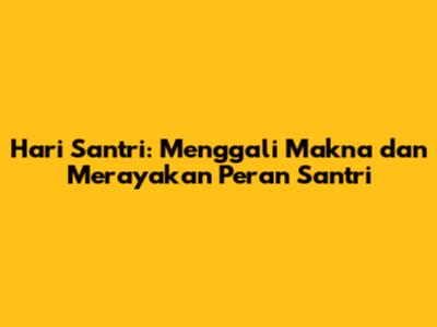Hari Santri: Menggali Makna dan Merayakan Peran Santri