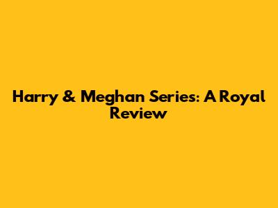 Harry & Meghan Series: A Royal Review