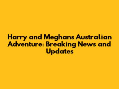 Harry and Meghan's Australian Adventure: Breaking News and Updates