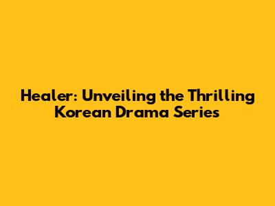 Healer: Unveiling the Thrilling Korean Drama Series