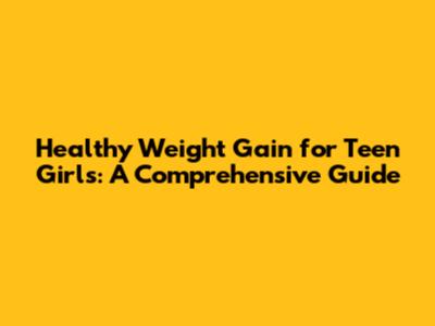 Healthy Weight Gain for Teen Girls: A Comprehensive Guide