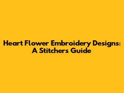 Heart Flower Embroidery Designs: A Stitcher's Guide