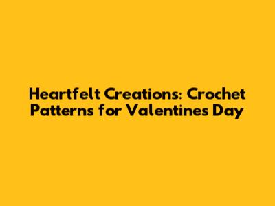 Heartfelt Creations: Crochet Patterns for Valentine's Day