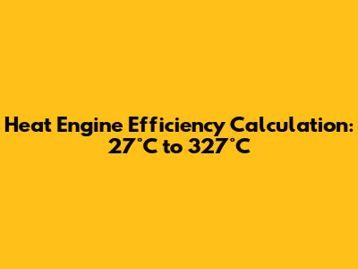 Heat Engine Efficiency Calculation: 27°C to 327°C