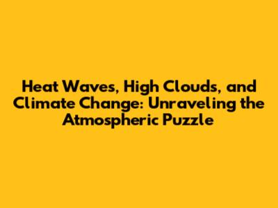 Heat Waves, High Clouds, and Climate Change: Unraveling the Atmospheric Puzzle