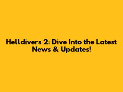 Helldivers 2: Dive Into the Latest News & Updates!