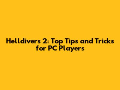Helldivers 2: Top Tips and Tricks for PC Players