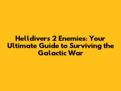 Helldivers 2 Enemies: Your Ultimate Guide to Surviving the Galactic War