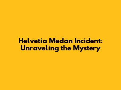 Helvetia Medan Incident: Unraveling the Mystery