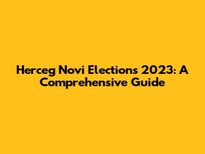 Herceg Novi Elections 2023: A Comprehensive Guide