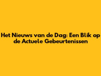 Het Nieuws van de Dag: Een Blik op de Actuele Gebeurtenissen