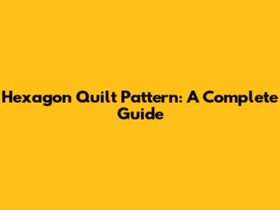 Hexagon Quilt Pattern: A Complete Guide