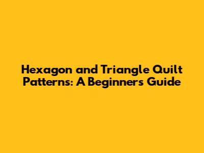 Hexagon and Triangle Quilt Patterns: A Beginner's Guide