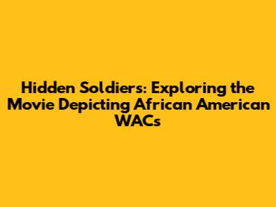 Hidden Soldiers: Exploring the Movie Depicting African American WACs