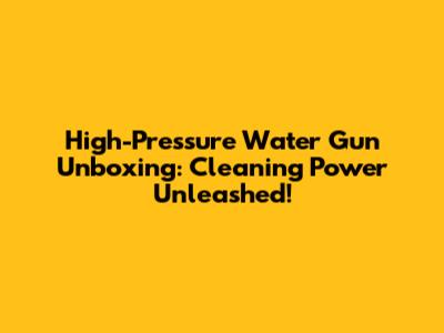 High-Pressure Water Gun Unboxing: Cleaning Power Unleashed!