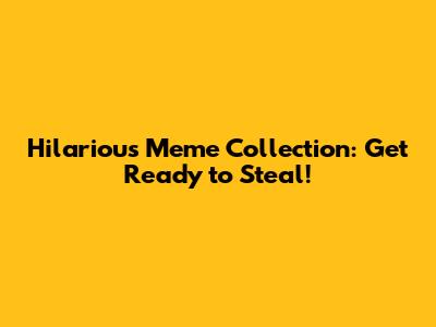 Hilarious Meme Collection: Get Ready to Steal!