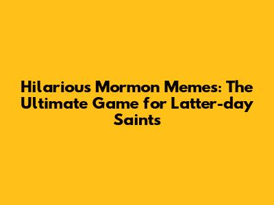 Hilarious Mormon Memes: The Ultimate Game for Latter-day Saints