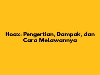 Hoax: Pengertian, Dampak, dan Cara Melawannya