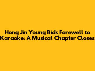 Hong Jin Young Bids Farewell to Karaoke: A Musical Chapter Closes