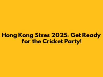 Hong Kong Sixes 2025: Get Ready for the Cricket Party!