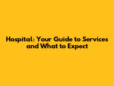 Hospital: Your Guide to Services and What to Expect