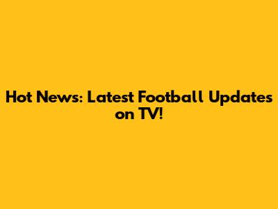 Hot News: Latest Football Updates on TV!