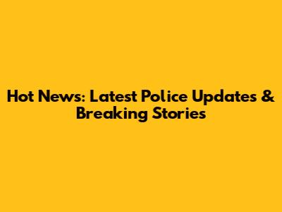 Hot News: Latest Police Updates & Breaking Stories