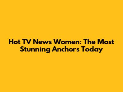 Hot TV News Women: The Most Stunning Anchors Today